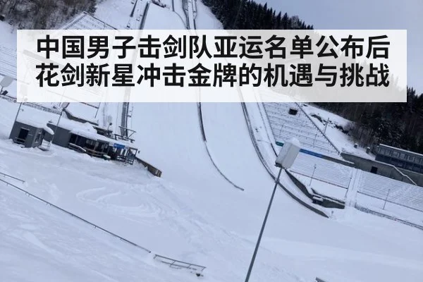 中国男子击剑队亚运名单公布后 花剑新星冲击金牌的机遇与挑战