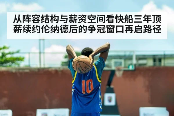 从阵容结构与薪资空间看快船三年顶薪续约伦纳德后的争冠窗口再启路径