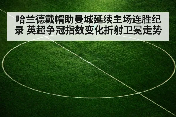 哈兰德戴帽助曼城延续主场连胜纪录 英超争冠指数变化折射卫冕走势