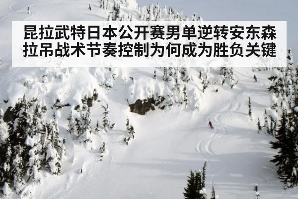 昆拉武特日本公开赛男单逆转安东森 拉吊战术节奏控制为何成为胜负关键