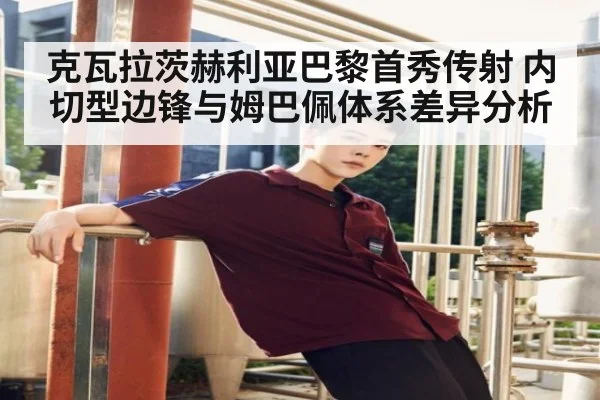 克瓦拉茨赫利亚巴黎首秀传射 内切型边锋与姆巴佩体系差异分析