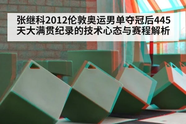 张继科2012伦敦奥运男单夺冠后445天大满贯纪录的技术心态与赛程解析